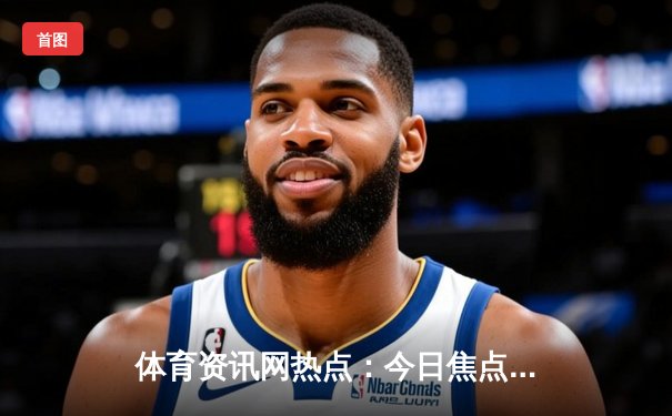 体育资讯网热点：今日焦点新闻