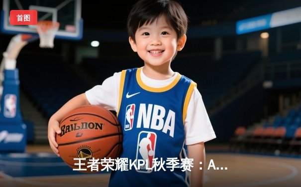 王者荣耀KPL秋季赛：AG超玩会3-2险胜武汉eStarPro，一诺伽罗五杀封神