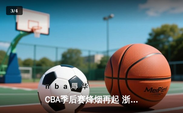 CBA季后赛烽烟再起 浙江广厦逆转广东宏远挺进总决赛 - 3