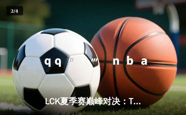 LCK夏季赛巅峰对决：T1鏖战五局险胜GEN，Faker沙皇逆天改命终结连败 - 2