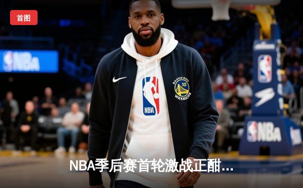 NBA季后赛首轮激战正酣：勇士逆风翻盘绝杀灰熊 库里狂砍43分创赛季新高