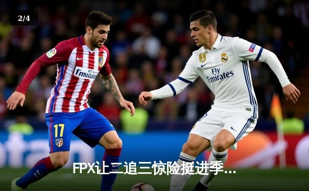 FPX让二追三惊险挺进季后赛，翔掌门卢锡安斩获五杀锁定胜局 - 2