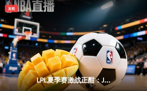 LPL夏季赛激战正酣：JDG鏖战五局险胜TES，Knight关键团战奠定胜局