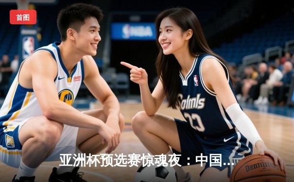 亚洲杯预选赛惊魂夜：中国男篮加时赛98:95险胜日本，周琦带伤砍下24+15