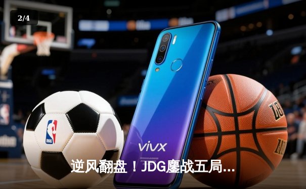 逆风翻盘！JDG鏖战五局力克T1，369纳尔关键一拍锁定Msi决赛席位 - 2