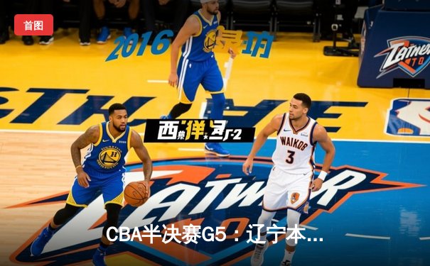 CBA半决赛G5：辽宁本钢加时逆转广东宏远 赵继伟33分导演惊天翻盘