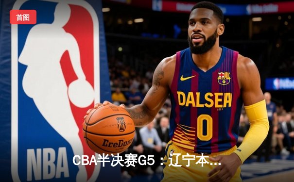 CBA半决赛G5：辽宁本钢加时逆转广东宏远 赵继伟33分导演惊天翻盘