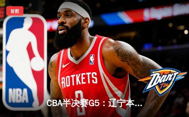 CBA半决赛G5：辽宁本钢加时逆转广东宏远 赵继伟33分导演惊天翻盘
