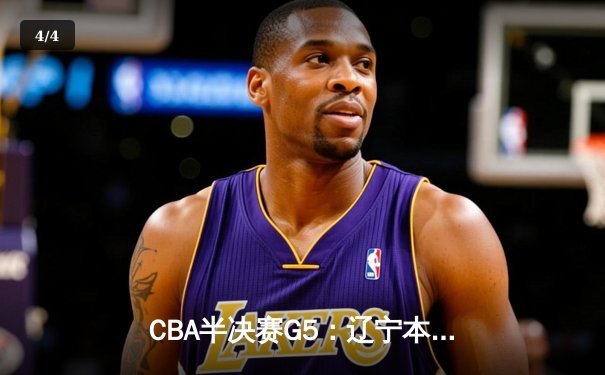 CBA半决赛G5：辽宁本钢加时逆转广东宏远 赵继伟33分导演惊天翻盘 - 4