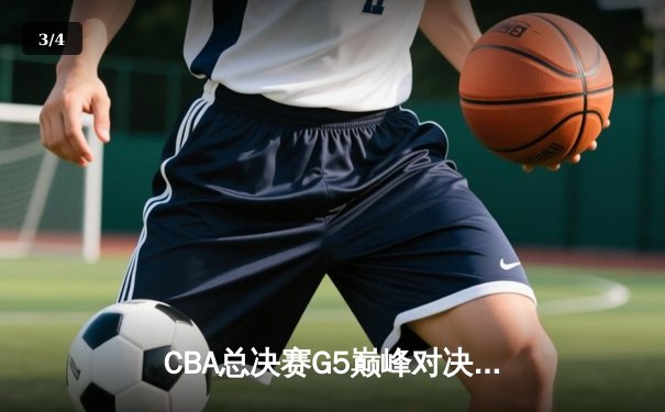 CBA总决赛G5巅峰对决：辽宁本钢加时险胜广东宏远成功卫冕 - 3