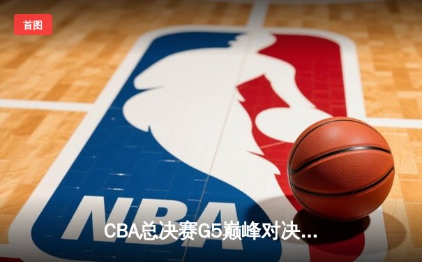 CBA总决赛G5巅峰对决：辽宁本钢加时险胜广东宏远成功卫冕