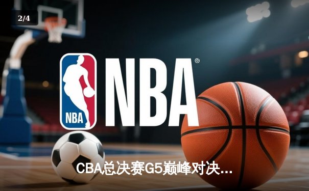 CBA总决赛G5巅峰对决：辽宁本钢加时险胜广东宏远成功卫冕 - 2