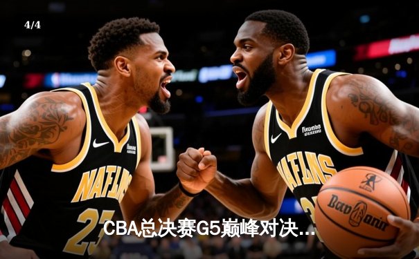 CBA总决赛G5巅峰对决：辽宁本钢加时险胜广东宏远成功卫冕 - 4