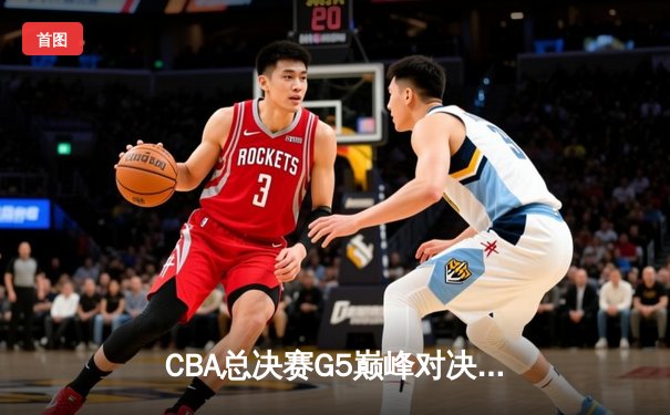 CBA总决赛G5巅峰对决：辽宁本钢加时险胜广东宏远成功卫冕