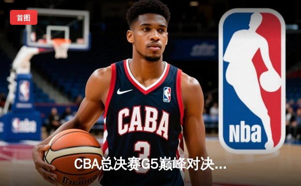 CBA总决赛G5巅峰对决：辽宁本钢加时险胜广东宏远成功卫冕